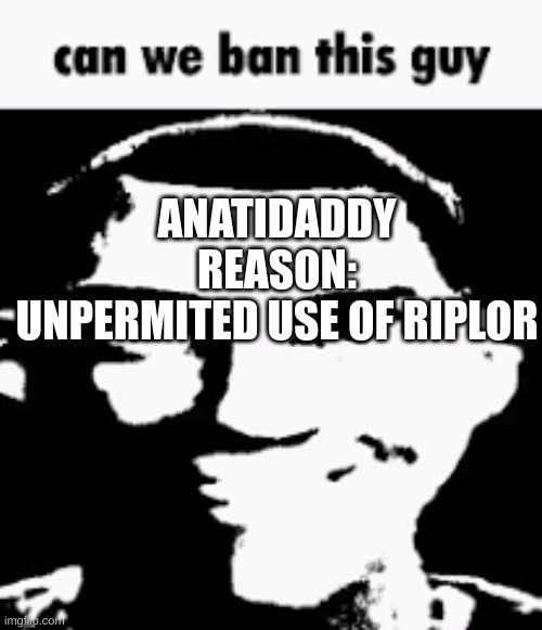 Can we ban this guy | ANATIDADDY
REASON:
UNPERMITED USE OF RIPLOR | image tagged in can we ban this guy | made w/ Imgflip meme maker