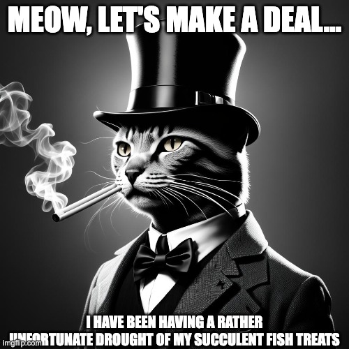 MEOW, LET'S MAKE A DEAL... I HAVE BEEN HAVING A RATHER UNFORTUNATE DROUGHT OF MY SUCCULENT FISH TREATS | image tagged in cat,funny cat,smoking,lol,smoker,treats | made w/ Imgflip meme maker