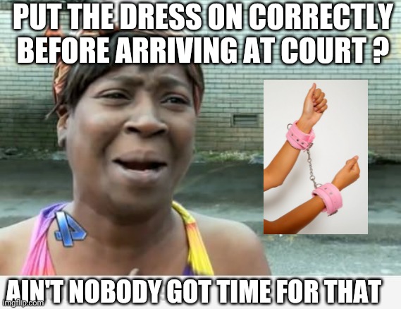 Sweet Brown | PUT THE DRESS ON CORRECTLY BEFORE ARRIVING AT COURT ? AIN'T NOBODY GOT TIME FOR THAT | image tagged in sweet brown | made w/ Imgflip meme maker