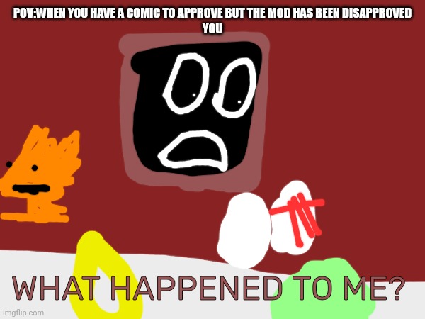 yep | POV:WHEN YOU HAVE A COMIC TO APPROVE BUT THE MOD HAS BEEN DISAPPROVED
YOU; WHAT HAPPENED TO ME? | image tagged in disapproved,comic,imgflip | made w/ Imgflip meme maker