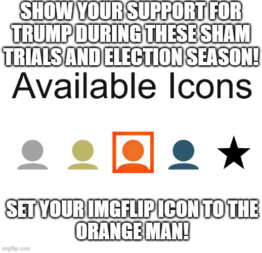 Make imgflip orange again! | SHOW YOUR SUPPORT FOR TRUMP DURING THESE SHAM TRIALS AND ELECTION SEASON! SET YOUR IMGFLIP ICON TO THE
ORANGE MAN! | image tagged in orange man,imgflip,trump,election 2024 | made w/ Imgflip meme maker
