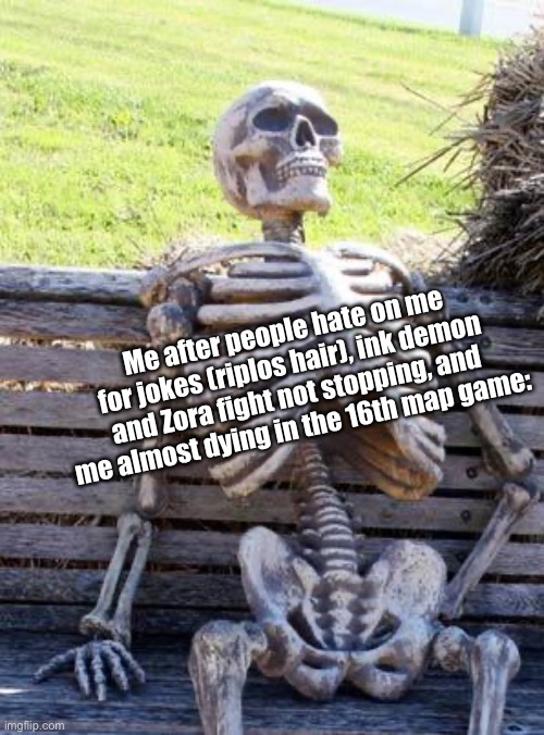 Waiting Skeleton | Me after people hate on me for jokes (riplos hair), ink demon and Zora fight not stopping, and me almost dying in the 16th map game: | image tagged in memes,waiting skeleton | made w/ Imgflip meme maker