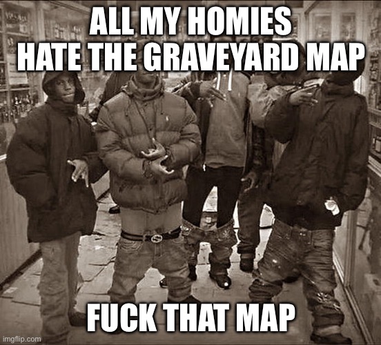 All My Homies Hate | ALL MY HOMIES HATE THE GRAVEYARD MAP; FUCK THAT MAP | image tagged in all my homies hate | made w/ Imgflip meme maker