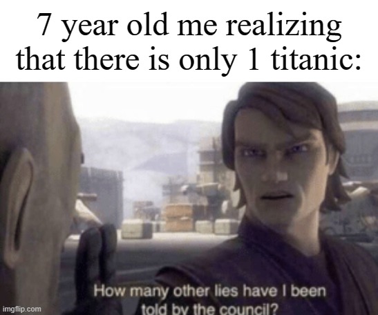 Just only 1 titanic. Just the one. | 7 year old me realizing that there is only 1 titanic: | image tagged in how many other lies have i been told by the council,memes,funny,titanic | made w/ Imgflip meme maker