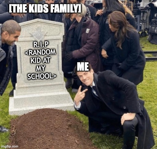 ._. | [THE KIDS FAMILY]; R.I.P
<RANDOM 
KID AT 
MY 
SCHOOL>; ME | image tagged in grant gustin over grave | made w/ Imgflip meme maker