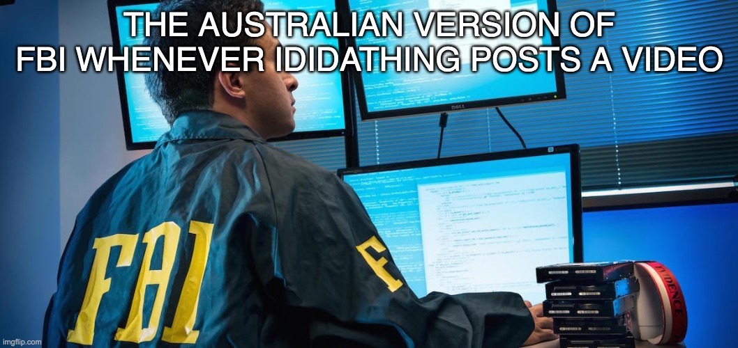 FBI | THE AUSTRALIAN VERSION OF FBI WHENEVER IDIDATHING POSTS A VIDEO | image tagged in fbi | made w/ Imgflip meme maker
