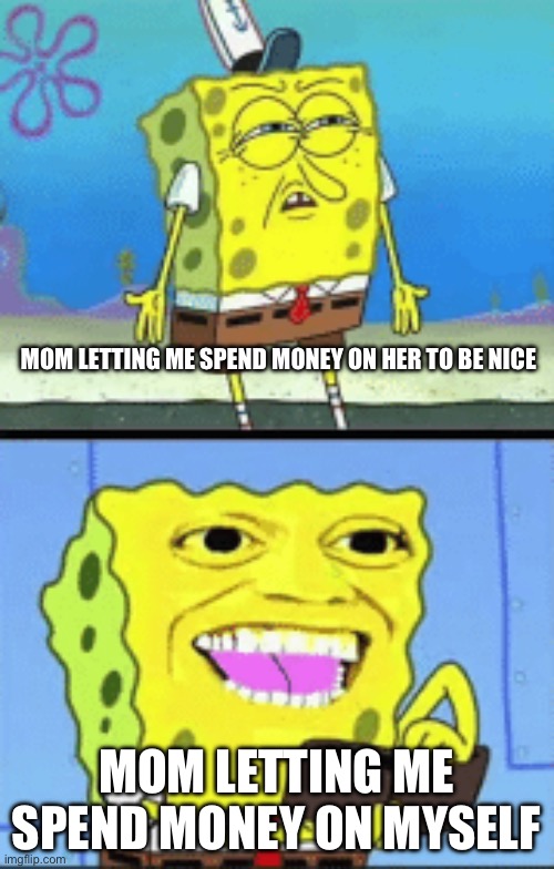 Spongebob money | MOM LETTING ME SPEND MONEY ON HER TO BE NICE; MOM LETTING ME SPEND MONEY ON MYSELF | image tagged in spongebob money | made w/ Imgflip meme maker