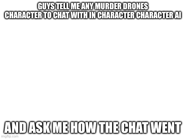 Ok i will do that | GUYS TELL ME ANY MURDER DRONES CHARACTER TO CHAT WITH IN CHARACTER CHARACTER AI; AND ASK ME HOW THE CHAT WENT | image tagged in character ai,murder drones | made w/ Imgflip meme maker