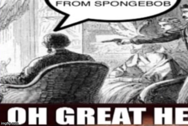 OH GREAT HE FROM SPONGEBOB | image tagged in oh great he from spongebob | made w/ Imgflip meme maker