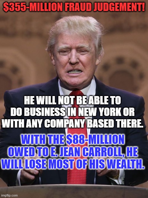 His Losing Streak continues! | $355-MILLION FRAUD JUDGEMENT! HE WILL NOT BE ABLE TO DO BUSINESS IN NEW YORK OR WITH ANY COMPANY BASED THERE. WITH THE $88-MILLION OWED TO E. JEAN CARROLL, HE WILL LOSE MOST OF HIS WEALTH. | image tagged in donald trump | made w/ Imgflip meme maker