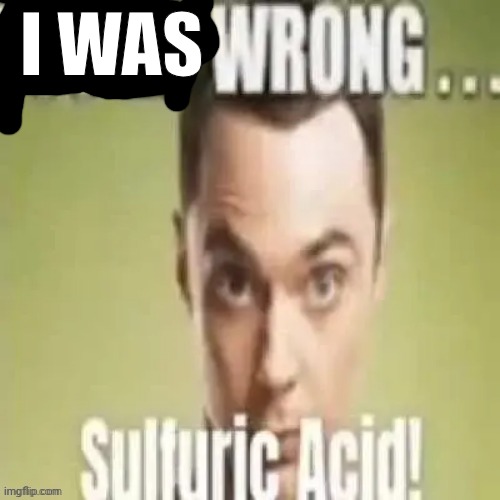 youre wrong sulfuric acid | I WAS | image tagged in youre wrong sulfuric acid | made w/ Imgflip meme maker