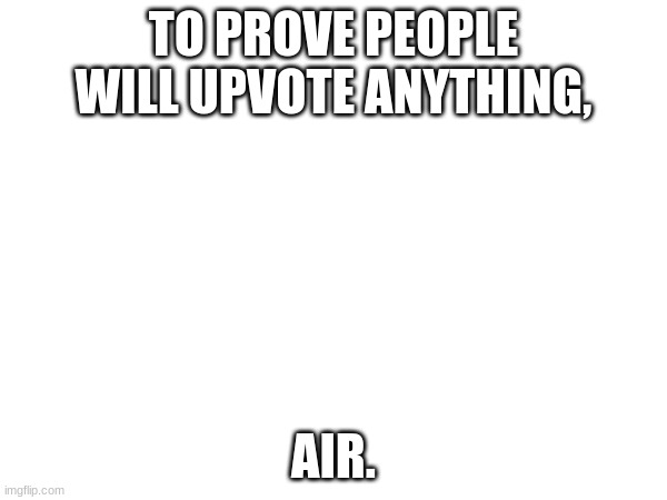 air | TO PROVE PEOPLE WILL UPVOTE ANYTHING, AIR. | image tagged in air | made w/ Imgflip meme maker