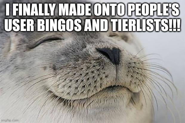 Satisfied Seal | I FINALLY MADE ONTO PEOPLE'S USER BINGOS AND TIERLISTS!!! | image tagged in memes,satisfied seal | made w/ Imgflip meme maker
