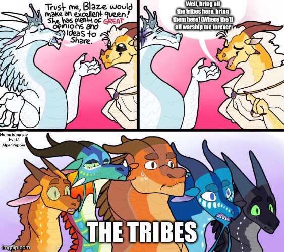 Blaze’s Great Idea | Well, bring all the tribes here, bring them here! (Where the’ll all warship me forever; THE TRIBES | image tagged in blaze s great idea | made w/ Imgflip meme maker