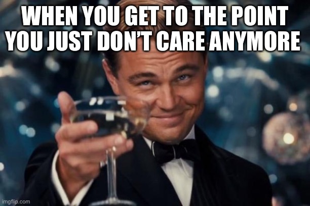 Leonardo Dicaprio Cheers | WHEN YOU GET TO THE POINT YOU JUST DON’T CARE ANYMORE | image tagged in memes,leonardo dicaprio cheers | made w/ Imgflip meme maker