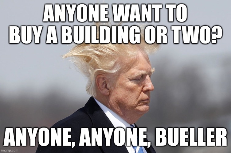 For sale cheap | ANYONE WANT TO BUY A BUILDING OR TWO? ANYONE, ANYONE, BUELLER | image tagged in trump,guilty,loser,donald trump,broke | made w/ Imgflip meme maker