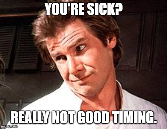You're Sick? Really not good timing. | YOU'RE SICK? REALLY NOT GOOD TIMING. | image tagged in snarky solo | made w/ Imgflip meme maker