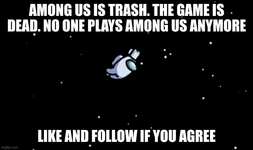 Come on it's true | AMONG US IS TRASH. THE GAME IS DEAD. NO ONE PLAYS AMONG US ANYMORE; LIKE AND FOLLOW IF YOU AGREE | image tagged in among us ejected,comment | made w/ Imgflip meme maker