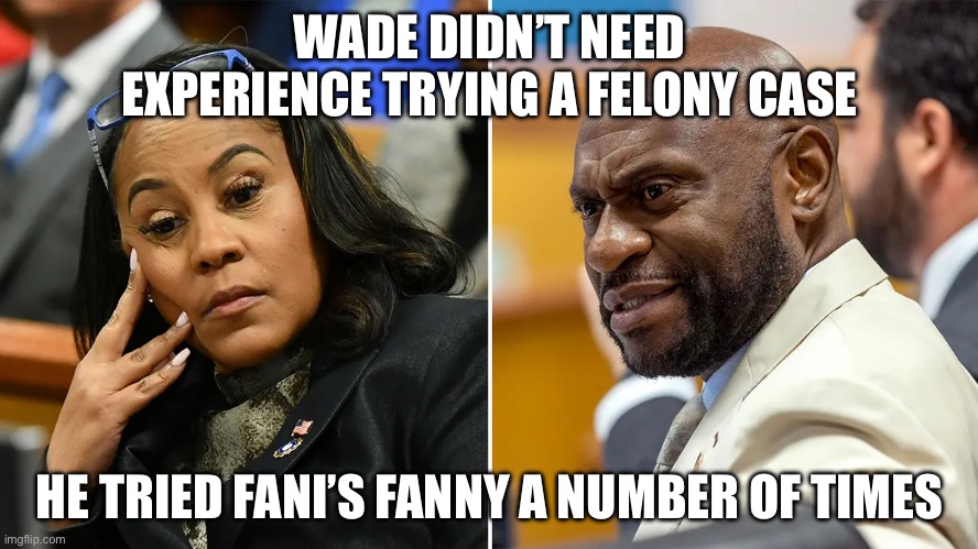 Nathan Wade had NEVER tried a felony case! | WADE DIDN’T NEED EXPERIENCE TRYING A FELONY CASE; HE TRIED FANI’S FANNY A NUMBER OF TIMES | image tagged in fani willis,nathan wade,trump | made w/ Imgflip meme maker