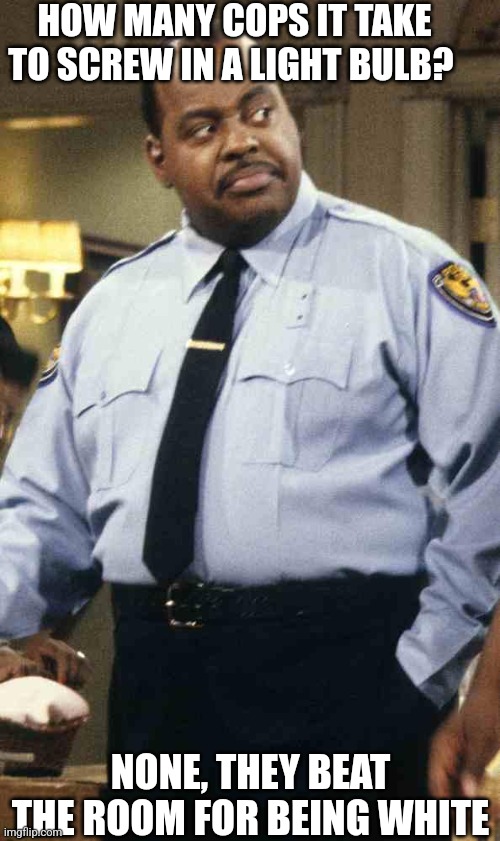 Cops beat the room for being white meme | HOW MANY COPS IT TAKE TO SCREW IN A LIGHT BULB? NONE, THEY BEAT THE ROOM FOR BEING WHITE | image tagged in carl winslow,black privilege meme | made w/ Imgflip meme maker