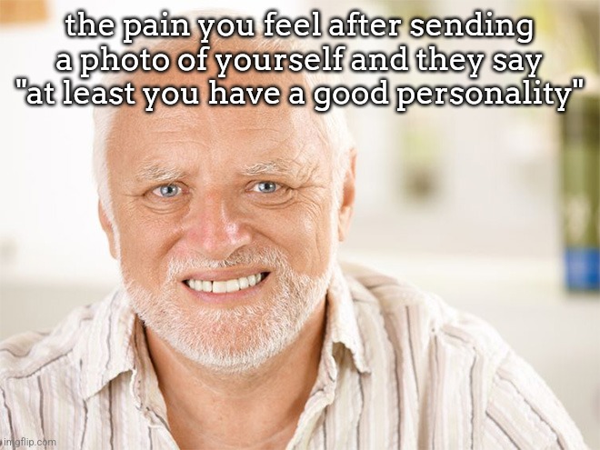man | the pain you feel after sending a photo of yourself and they say "at least you have a good personality" | image tagged in hide the pain harold_awkward smiling old man | made w/ Imgflip meme maker