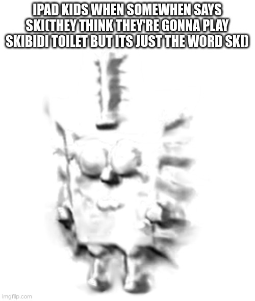 Intrusive Spongebob | IPAD KIDS WHEN SOMEWHEN SAYS SKI(THEY THINK THEY'RE GONNA PLAY SKIBIDI TOILET BUT ITS JUST THE WORD SKI) | image tagged in intrusive spongebob | made w/ Imgflip meme maker