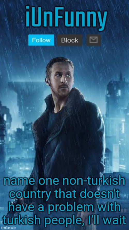 turks got no one but turks | name one non-turkish country that doesn't have a problem with turkish people, I'll wait | image tagged in iunfunny's blade runner template | made w/ Imgflip meme maker