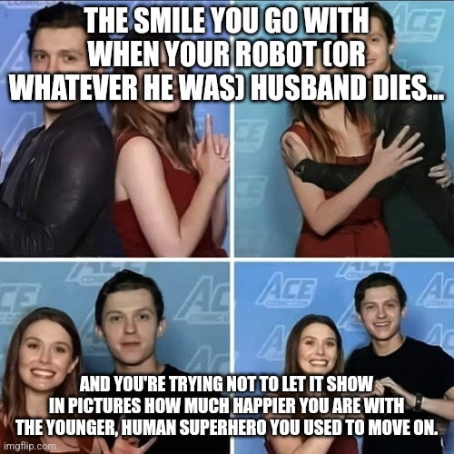 Wanda Moving On | THE SMILE YOU GO WITH WHEN YOUR ROBOT (OR WHATEVER HE WAS) HUSBAND DIES... AND YOU'RE TRYING NOT TO LET IT SHOW IN PICTURES HOW MUCH HAPPIER YOU ARE WITH THE YOUNGER, HUMAN SUPERHERO YOU USED TO MOVE ON. | image tagged in avengers,wandavision,wanda | made w/ Imgflip meme maker