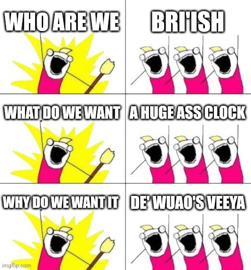What Do We Want 3 | WHO ARE WE; BRI'ISH; WHAT DO WE WANT; A HUGE ASS CLOCK; WHY DO WE WANT IT; DE' WUAO'S VEEYA | image tagged in memes,what do we want 3 | made w/ Imgflip meme maker