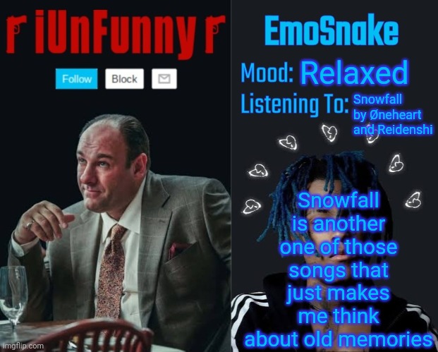 iUnFunny and EmoSnake template | Relaxed; Snowfall is another one of those songs that just makes me think about old memories; Snowfall by Øneheart and Reidenshi | image tagged in iunfunny and emosnake template | made w/ Imgflip meme maker