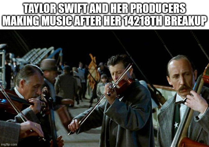taylor swift breakup songs | TAYLOR SWIFT AND HER PRODUCERS MAKING MUSIC AFTER HER 14218TH BREAKUP | image tagged in titanic musicians,music,taylor swift,taylor swiftie,breakup,breakup song | made w/ Imgflip meme maker