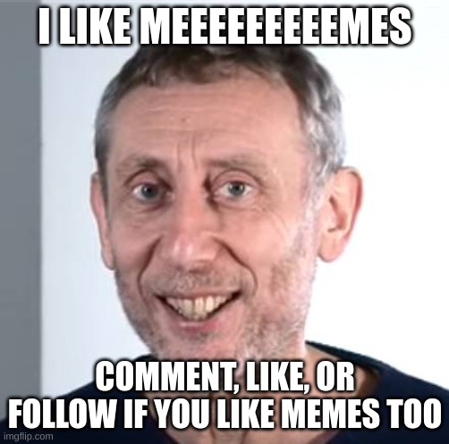I love memes | I LIKE MEEEEEEEEEMES; COMMENT, LIKE, OR FOLLOW IF YOU LIKE MEMES TOO | image tagged in nice michael rosen,memes,nice | made w/ Imgflip meme maker