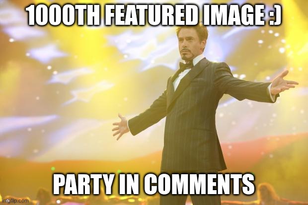 :) | 1000TH FEATURED IMAGE :); PARTY IN COMMENTS | image tagged in tony stark success | made w/ Imgflip meme maker