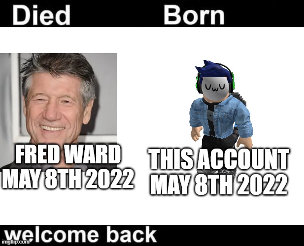 Born Died Welcome Back | THIS ACCOUNT
MAY 8TH 2022; FRED WARD
MAY 8TH 2022 | image tagged in born died welcome back | made w/ Imgflip meme maker