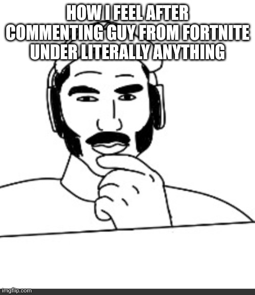 Jshlatt woejack | HOW I FEEL AFTER COMMENTING GUY FROM FORTNITE UNDER LITERALLY ANYTHING | image tagged in jshlatt woejack | made w/ Imgflip meme maker