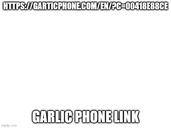 HTTPS://GARTICPHONE.COM/EN/?C=00418E88CE; GARLIC PHONE LINK | made w/ Imgflip meme maker