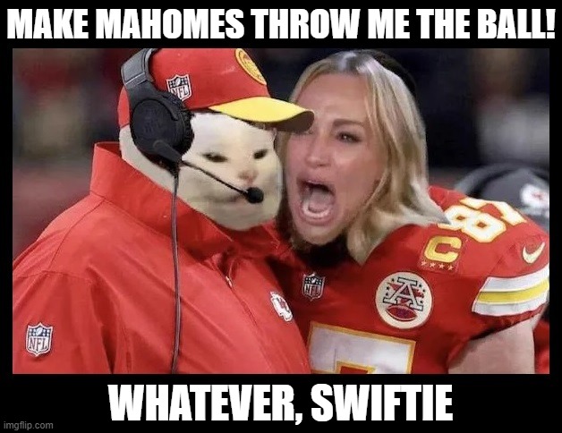 Woman Yelling At Cat | MAKE MAHOMES THROW ME THE BALL! WHATEVER, SWIFTIE | image tagged in woman yelling at cat,travis kelce screaming,kansas city chiefs,nfl football,taylor swift,taylor swiftie | made w/ Imgflip meme maker