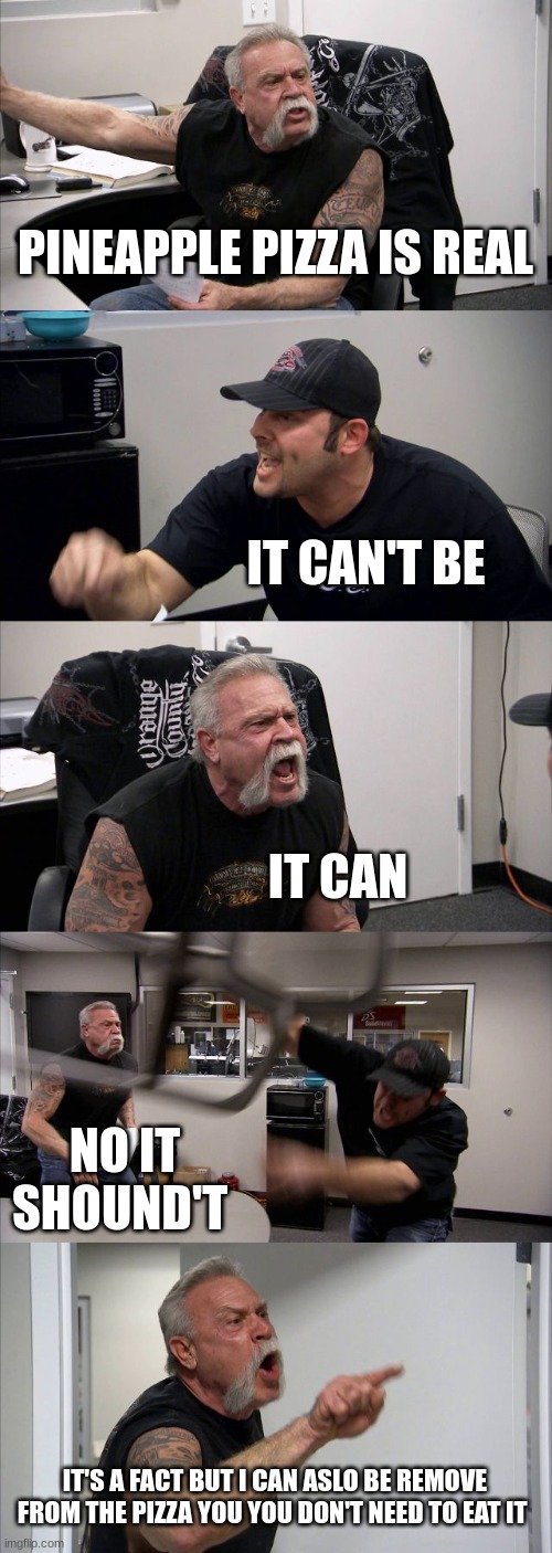 American Chopper Argument Meme | PINEAPPLE PIZZA IS REAL; IT CAN'T BE; IT CAN; NO IT SHOUND'T; IT'S A FACT BUT I CAN ASLO BE REMOVE FROM THE PIZZA YOU YOU DON'T NEED TO EAT IT | image tagged in memes,american chopper argument | made w/ Imgflip meme maker