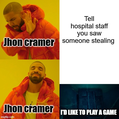 saw x | Tell hospital staff you saw someone stealing; Jhon cramer; Jhon cramer; I'D LIKE TO PLAY A GAME | image tagged in memes,drake hotline bling,funny,jigsaw | made w/ Imgflip meme maker