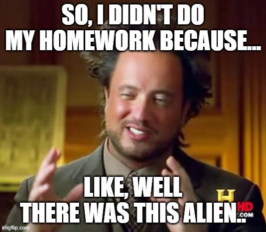 Ancient Aliens Meme | SO, I DIDN'T DO MY HOMEWORK BECAUSE... LIKE, WELL THERE WAS THIS ALIEN.. | image tagged in memes,ancient aliens | made w/ Imgflip meme maker