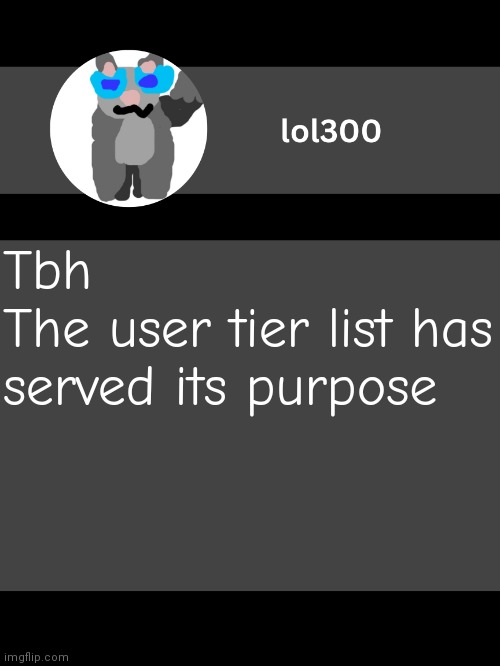 lol300 announcement template but straight to the point | Tbh
The user tier list has served its purpose | image tagged in lol300 announcement template but straight to the point | made w/ Imgflip meme maker