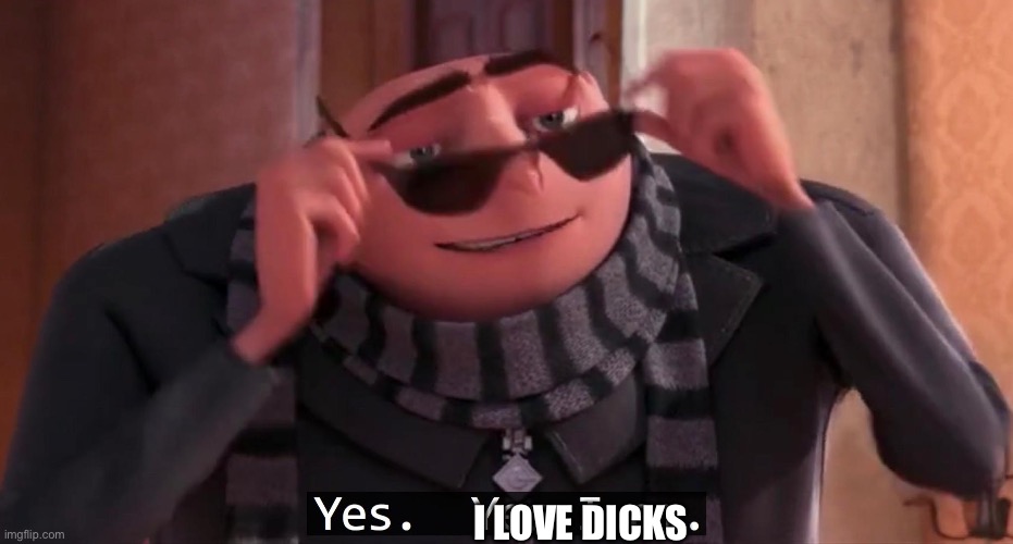 Gru yes, yes i am. | I LOVE DICKS | image tagged in gru yes yes i am | made w/ Imgflip meme maker
