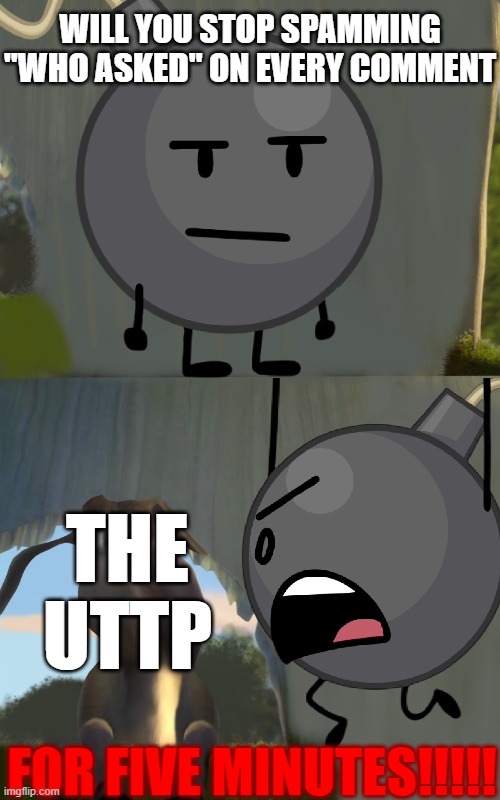 I asked + UTTP sucks | WILL YOU STOP SPAMMING "WHO ASKED" ON EVERY COMMENT; THE UTTP; FOR FIVE MINUTES!!!!! | image tagged in shrek five minutes,shrek for five minutes,bfdi | made w/ Imgflip meme maker