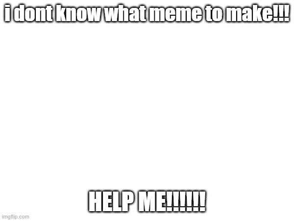 GIVE ME A IDEA FOR A MEME!!! PLEASE!!!! | i dont know what meme to make!!! HELP ME!!!!!! | image tagged in ideas | made w/ Imgflip meme maker