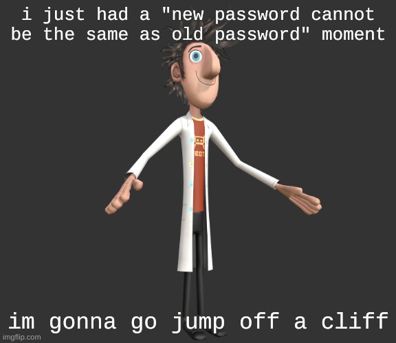 /j ok | i just had a "new password cannot be the same as old password" moment; im gonna go jump off a cliff | image tagged in flint lockwood a-pose | made w/ Imgflip meme maker