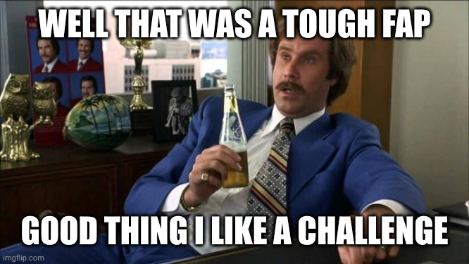 Ron Burgundy | WELL THAT WAS A TOUGH FAP GOOD THING I LIKE A CHALLENGE | image tagged in ron burgundy | made w/ Imgflip meme maker