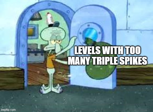 Squidward throwing out trash | LEVELS WITH TOO MANY TRIPLE SPIKES | image tagged in squidward throwing out trash | made w/ Imgflip meme maker