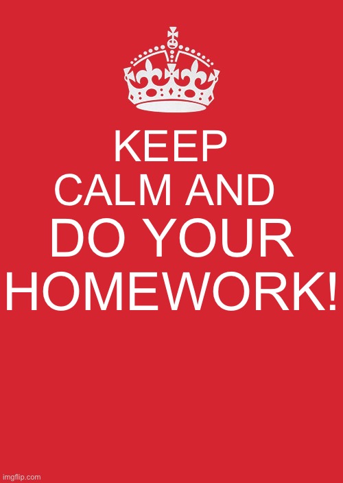 Keep Calm And Carry On Red | KEEP CALM AND; DO YOUR HOMEWORK! | image tagged in memes,keep calm and carry on red | made w/ Imgflip meme maker