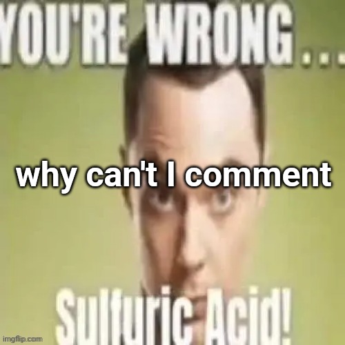 youre wrong sulfuric acid | why can't I comment | image tagged in youre wrong sulfuric acid | made w/ Imgflip meme maker