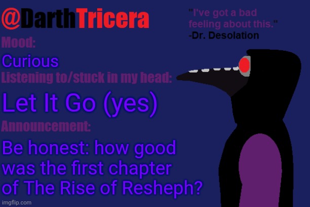 For context this is the story: https://imgflip.com/i/8fqpyg | Curious; Let It Go (yes); Be honest: how good was the first chapter of The Rise of Resheph? | image tagged in darthtricera announcement temp dr desolation | made w/ Imgflip meme maker